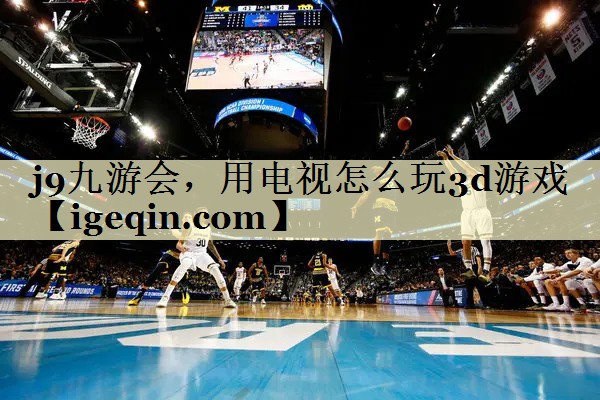 雷火·竞技(中国)，用电视怎么玩3d游戏